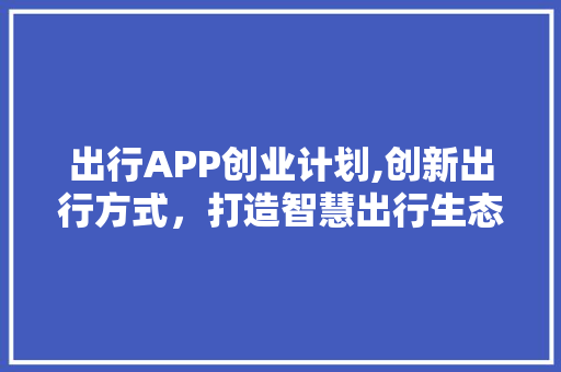 出行APP创业计划,创新出行方式，打造智慧出行生态圈
