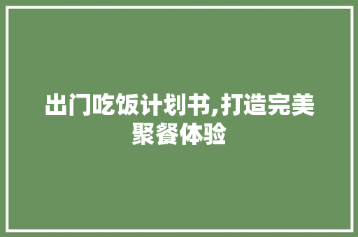 出门吃饭计划书,打造完美聚餐体验 会议纪要
