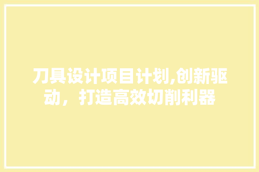 刀具设计项目计划,创新驱动，打造高效切削利器