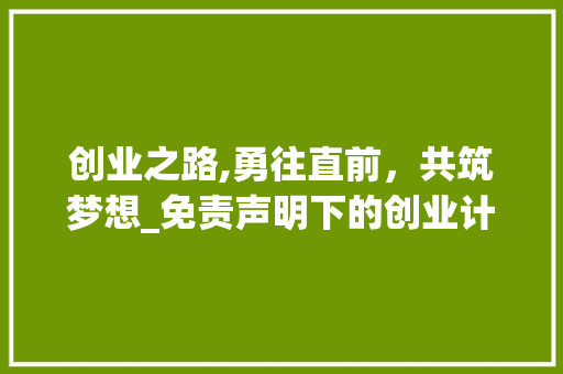 创业之路,勇往直前，共筑梦想_免责声明下的创业计划 职场写作