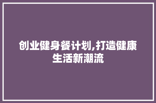 创业健身餐计划,打造健康生活新潮流
