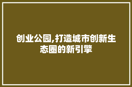 创业公园,打造城市创新生态圈的新引擎