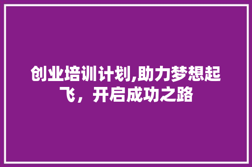 创业培训计划,助力梦想起飞，开启成功之路