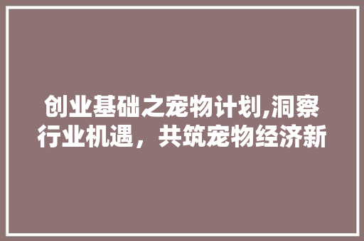 创业基础之宠物计划,洞察行业机遇，共筑宠物经济新蓝图