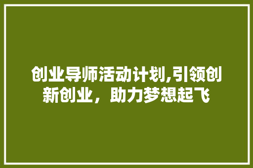 创业导师活动计划,引领创新创业，助力梦想起飞 职场写作