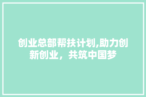 创业总部帮扶计划,助力创新创业，共筑中国梦