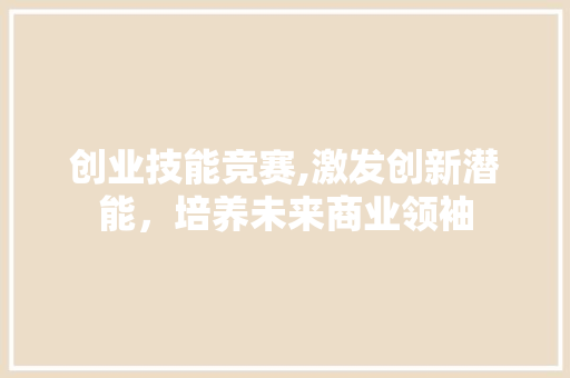 创业技能竞赛,激发创新潜能，培养未来商业领袖 社交媒体