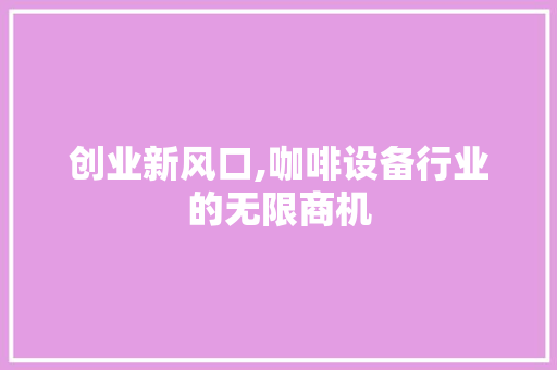 创业新风口,咖啡设备行业的无限商机