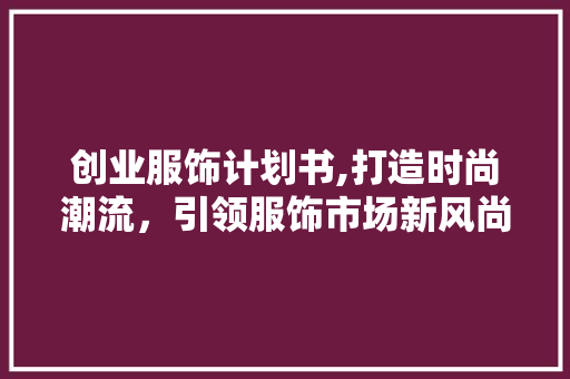 创业服饰计划书,打造时尚潮流，引领服饰市场新风尚