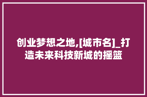 创业梦想之地,[城市名]_打造未来科技新城的摇篮 应用文