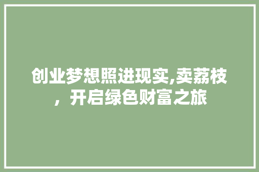 创业梦想照进现实,卖荔枝，开启绿色财富之旅 应用文
