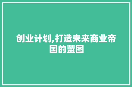 创业计划,打造未来商业帝国的蓝图