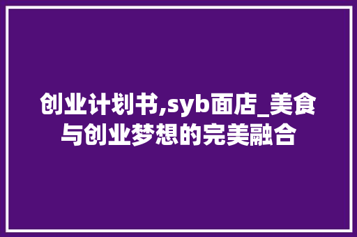 创业计划书,syb面店_美食与创业梦想的完美融合