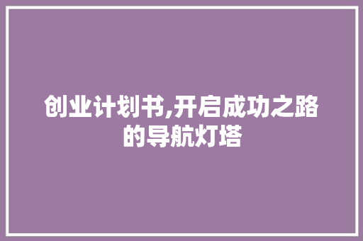 创业计划书,开启成功之路的导航灯塔