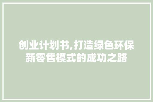 创业计划书,打造绿色环保新零售模式的成功之路