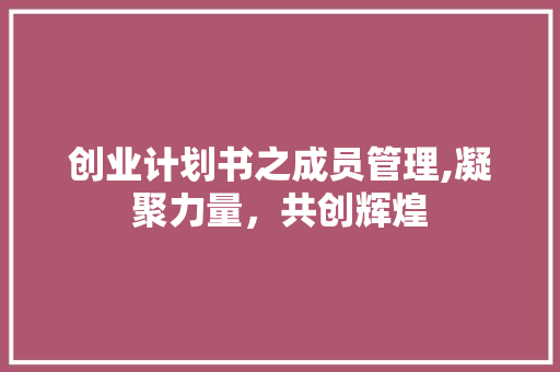 创业计划书之成员管理,凝聚力量，共创辉煌