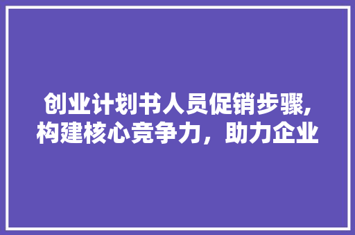 创业计划书人员促销步骤,构建核心竞争力，助力企业发展