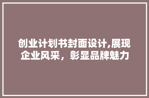 创业计划书封面设计,展现企业风采，彰显品牌魅力
