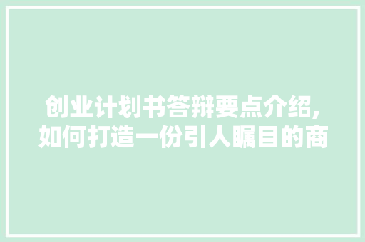 创业计划书答辩要点介绍,如何打造一份引人瞩目的商业蓝图