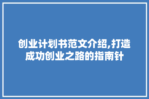 创业计划书范文介绍,打造成功创业之路的指南针