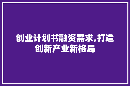 创业计划书融资需求,打造创新产业新格局