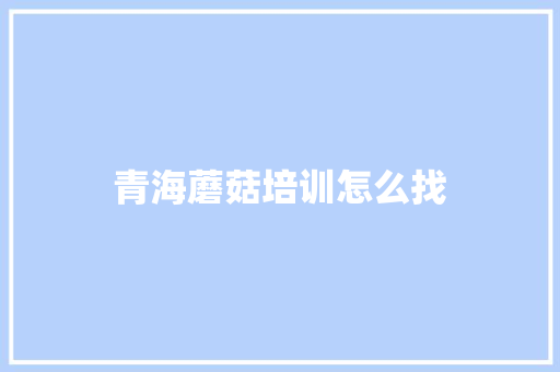 青海蘑菇培训怎么找 诗词鉴赏