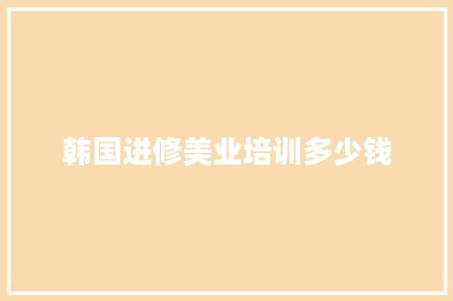 韩国进修美业培训多少钱