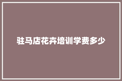 驻马店花卉培训学费多少 应用文