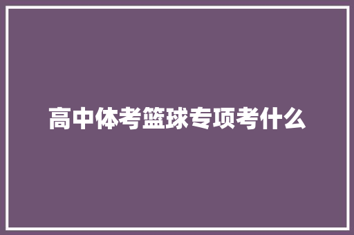 高中体考篮球专项考什么 应用文