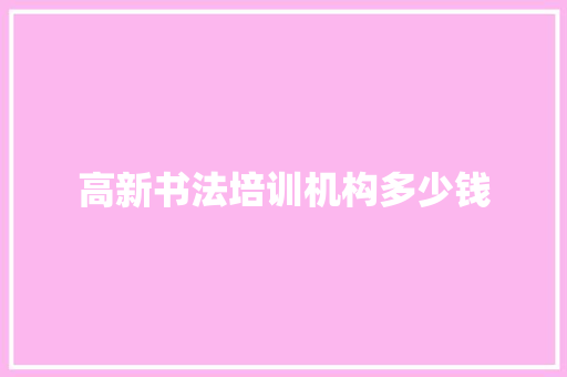 高新书法培训机构多少钱 应用文