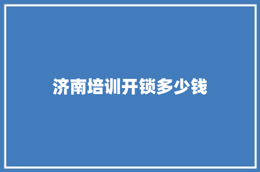 济南培训开锁多少钱