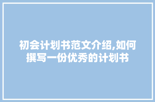 初会计划书范文介绍,如何撰写一份优秀的计划书