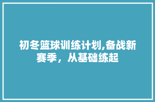 初冬篮球训练计划,备战新赛季，从基础练起 工作总结