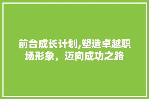 前台成长计划,塑造卓越职场形象，迈向成功之路