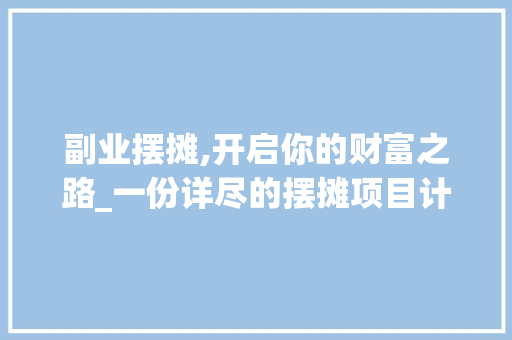 副业摆摊,开启你的财富之路_一份详尽的摆摊项目计划书