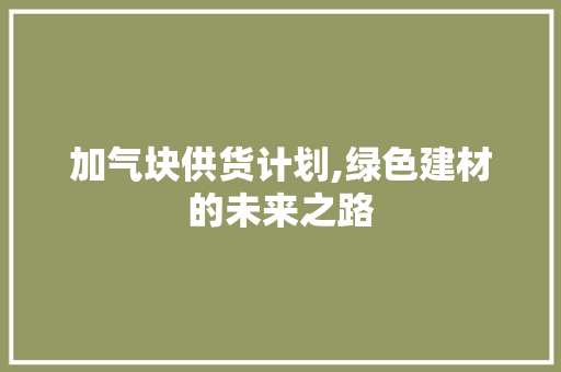 加气块供货计划,绿色建材的未来之路 社交媒体