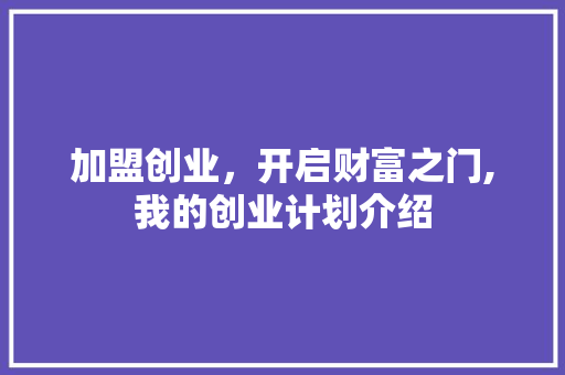 加盟创业，开启财富之门,我的创业计划介绍 工作总结