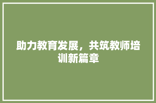 助力教育发展，共筑教师培训新篇章 工作总结
