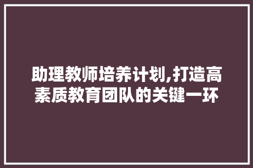 助理教师培养计划,打造高素质教育团队的关键一环 职场写作