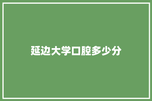 延边大学口腔多少分