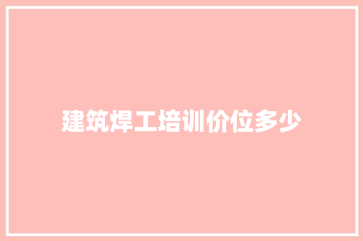 建筑焊工培训价位多少 职场写作