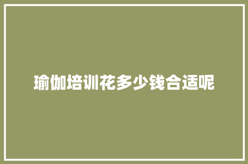 瑜伽培训花多少钱合适呢 会议纪要