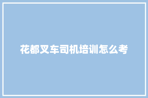 花都叉车司机培训怎么考 职场写作