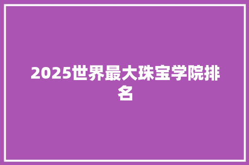 2025世界最大珠宝学院排名