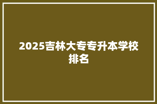 2025吉林大专专升本学校排名