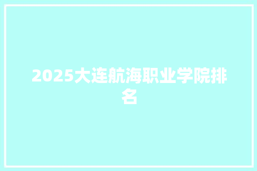 2025大连航海职业学院排名 项目报告