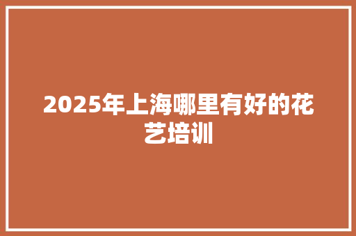 2025年上海哪里有好的花艺培训