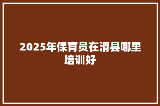 2025年保育员在滑县哪里培训好