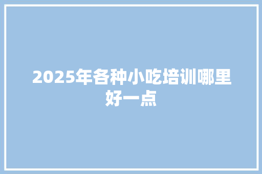 2025年各种小吃培训哪里好一点
