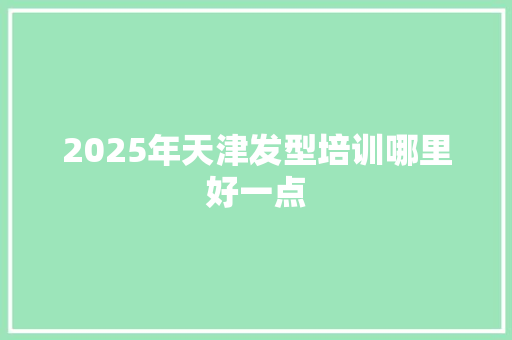 2025年天津发型培训哪里好一点